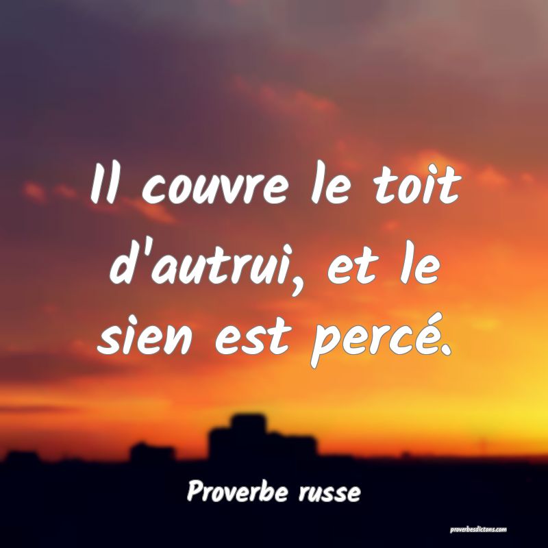  Il couvre le toit d'autrui, et le sien est percé.