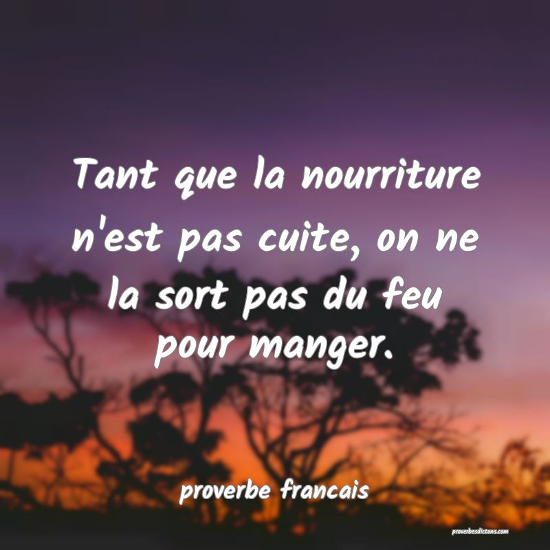  Tant que la nourriture n'est pas cuite, on ne la sort pas du feu pour manger.