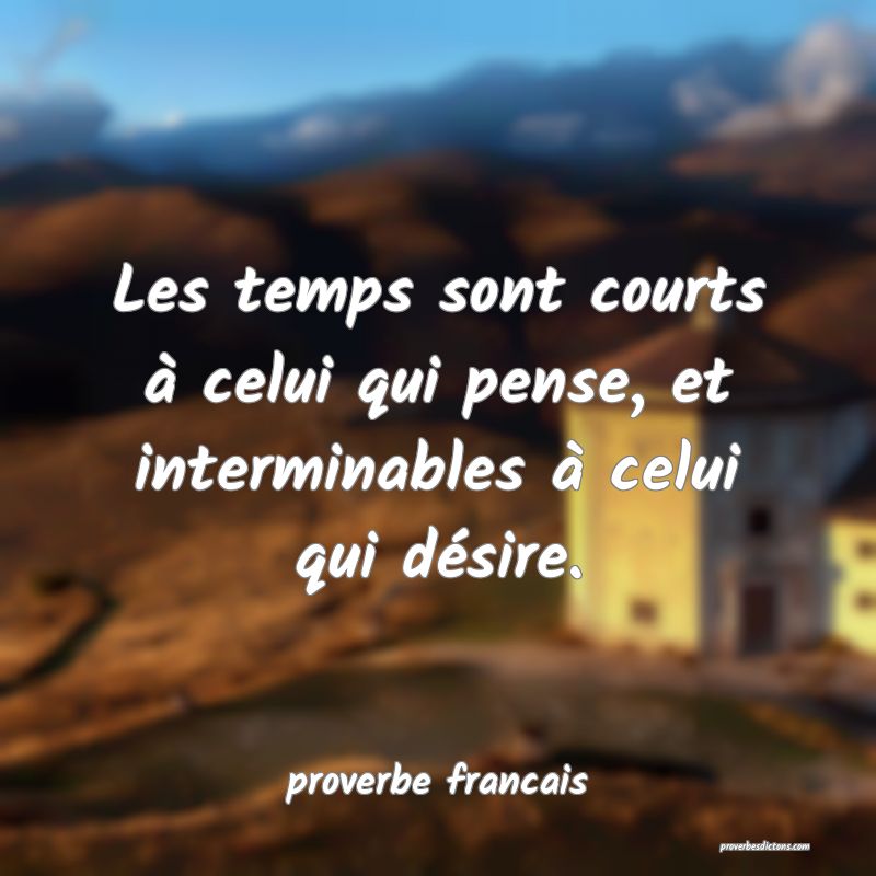  Les temps sont courts à celui qui pense, et interminables à celui qui désire.