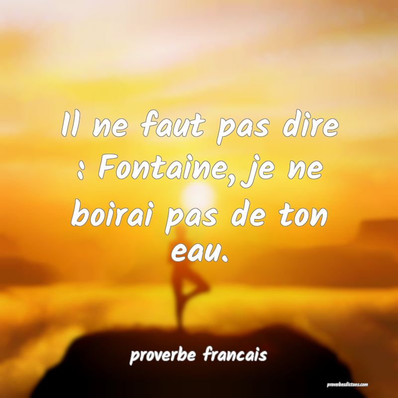  Il ne faut pas dire : Fontaine, je ne boirai pas de ton eau.