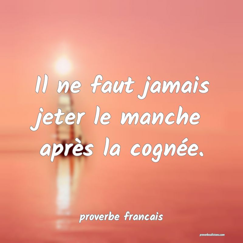  Il ne faut jamais jeter le manche après la cognée.