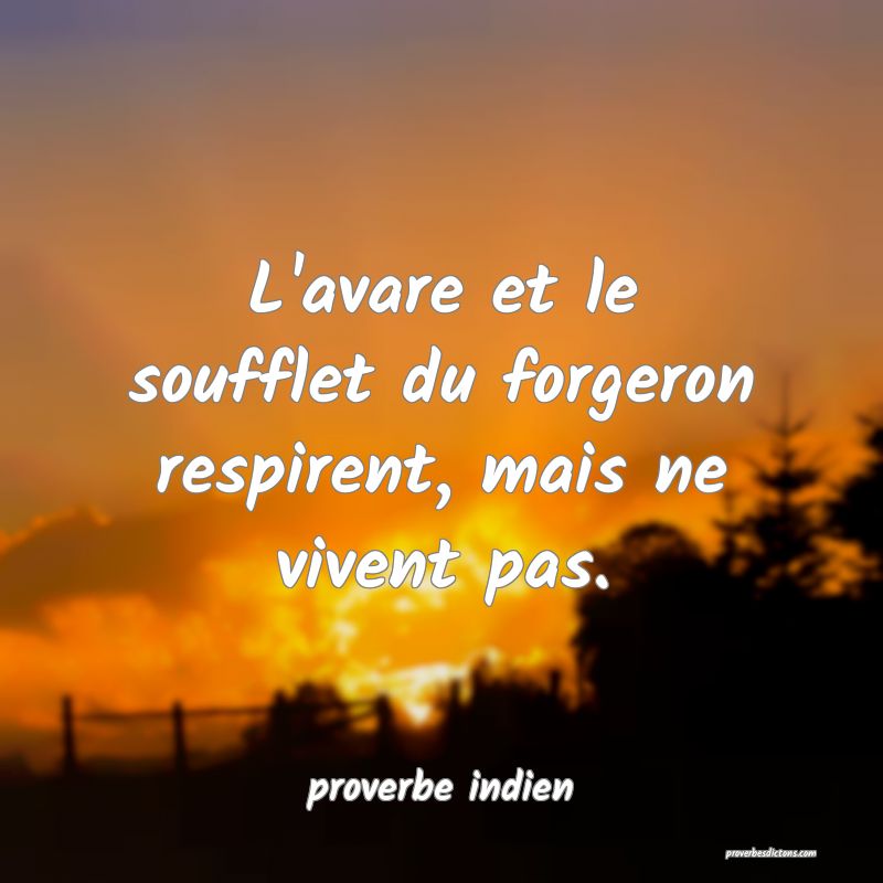  L'avare et le soufflet du forgeron respirent, mais ne vivent pas.