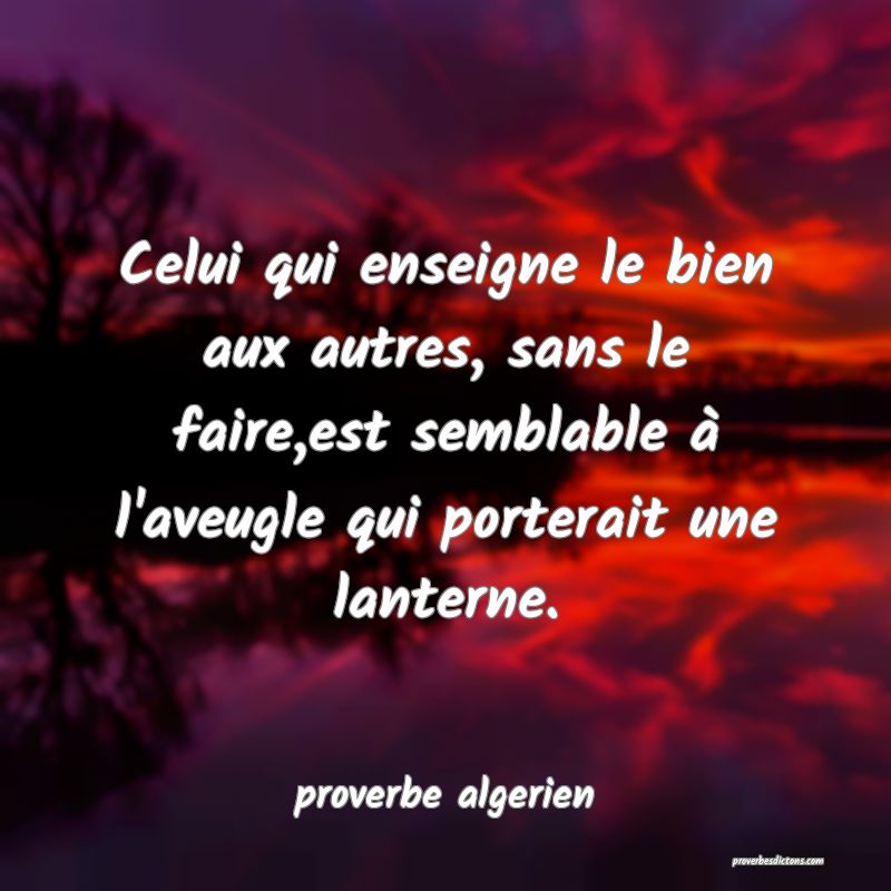  Celui qui enseigne le bien aux autres, sans le faire,est semblable à l'aveugle qui porterait une lanterne.