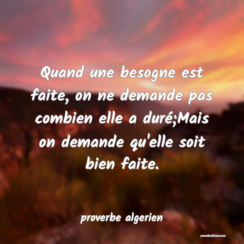  Quand une besogne est faite, on ne demande pas combien elle a duré;Mais on demande qu'elle soit bien faite.