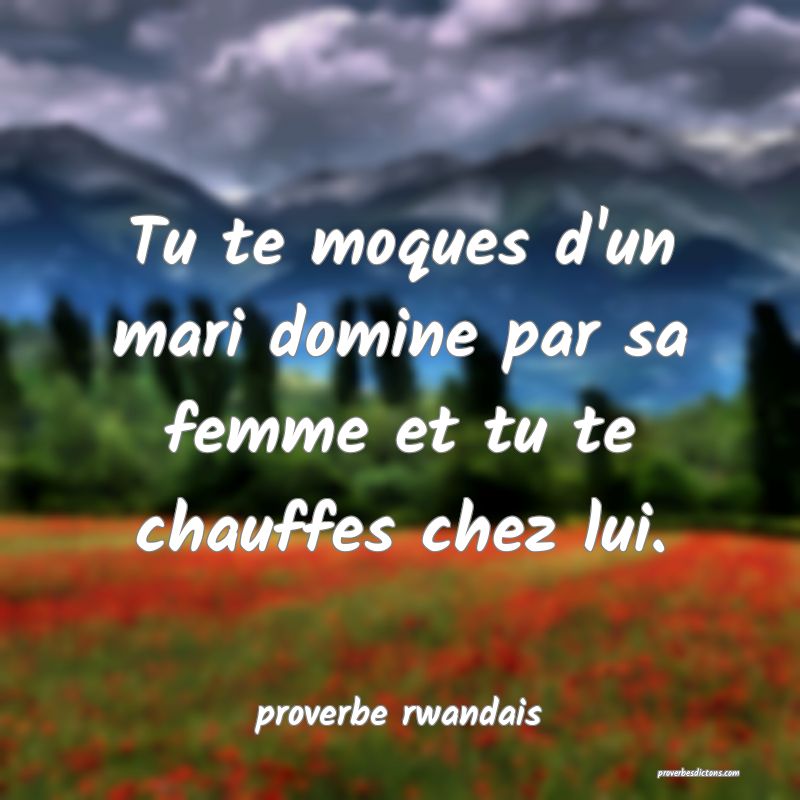  Tu te moques d'un mari domine par sa femme et tu te chauffes chez lui.