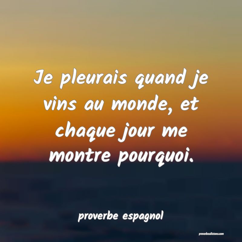  Je pleurais quand je vins au monde, et chaque jour me montre pourquoi.