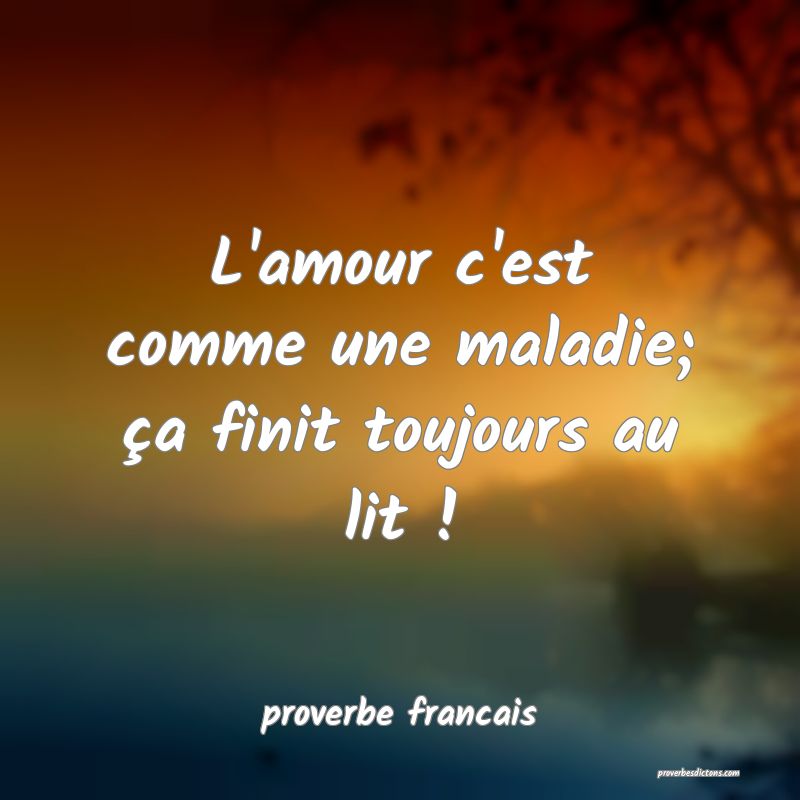  L'amour c'est comme une maladie; ça finit toujours au lit !