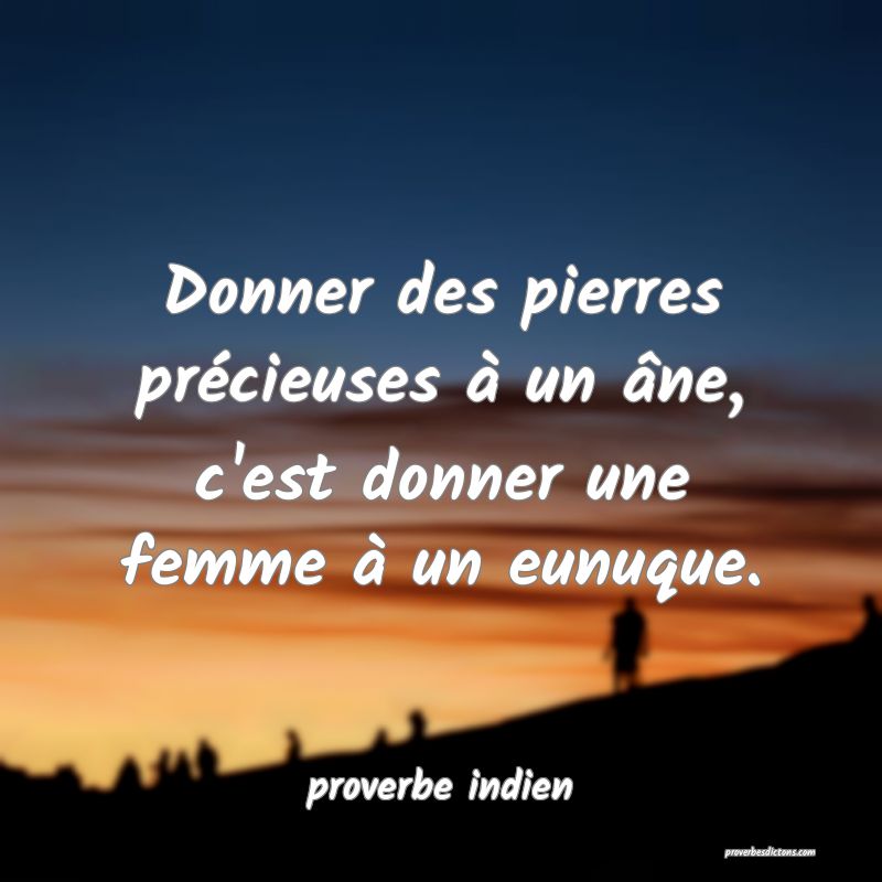  Donner des pierres précieuses à un âne, c'est donner une femme à un eunuque.