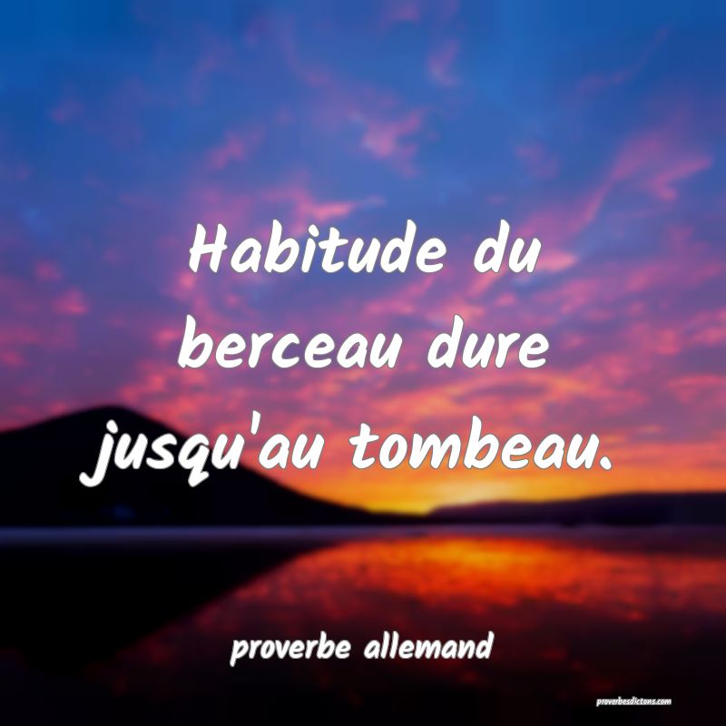  Habitude du berceau dure jusqu'au tombeau.
