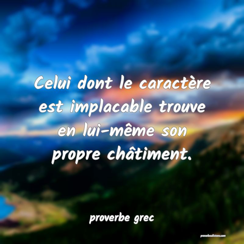  Celui dont le caractère est implacable trouve en lui-même son propre châtiment.