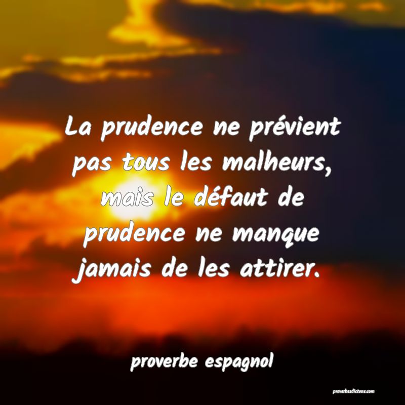  La prudence ne prévient pas tous les malheurs, mais le défaut de prudence ne manque jamais de les attirer.
