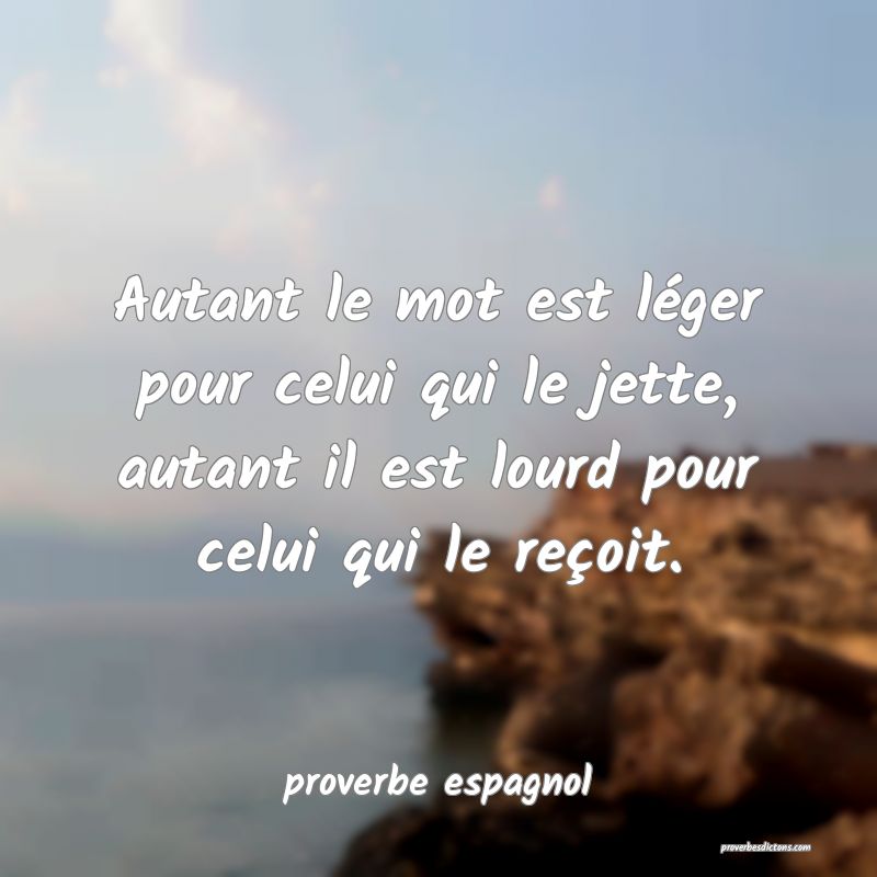  Autant le mot est léger pour celui qui le jette, autant il est lourd pour celui qui le reçoit.