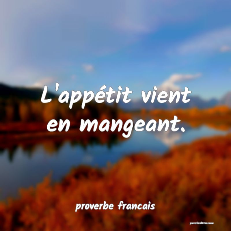  L'appétit vient en mangeant.