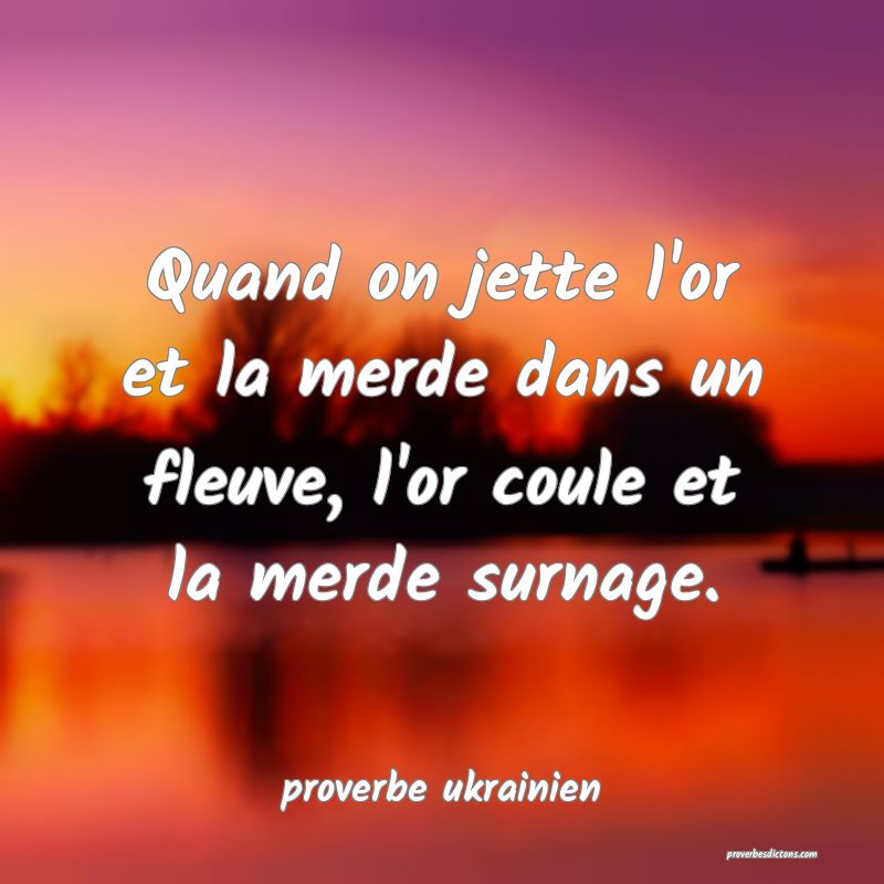  Quand on jette l'or et la merde dans un fleuve, l'or coule et la merde surnage.