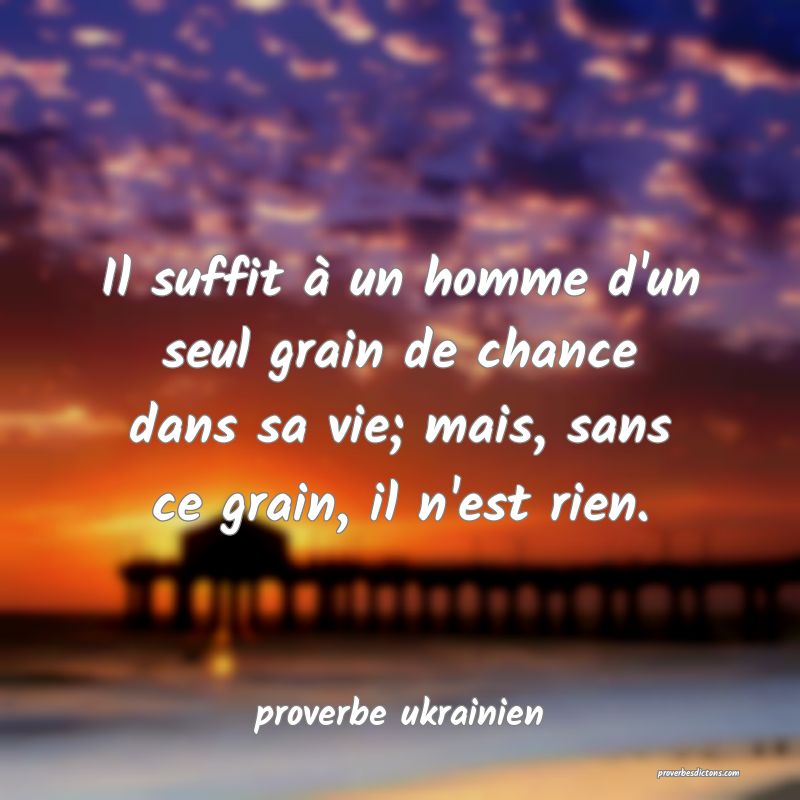  Il suffit à un homme d'un seul grain de chance dans sa vie; mais, sans ce grain, il n'est rien.