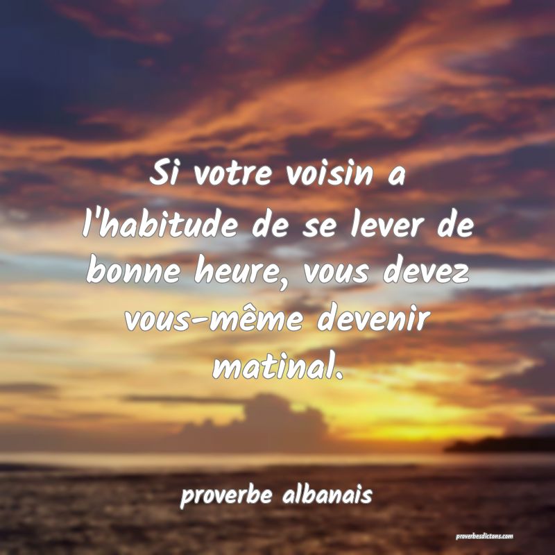 Si votre voisin a l'habitude de se lever de bonne heure, vous devez vous-même devenir matinal.