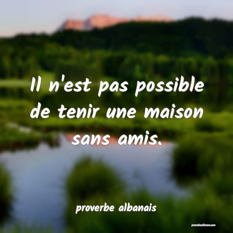  Il n'est pas possible de tenir une maison sans amis.