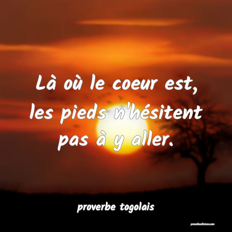  Là où le coeur est, les pieds n'hésitent pas à y aller.