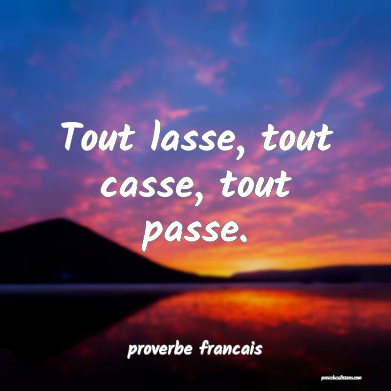  Tout lasse, tout casse, tout passe.