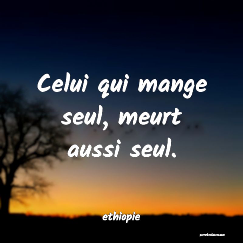  Celui qui mange seul, meurt aussi seul.