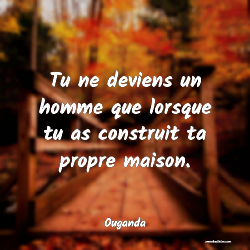  Tu ne deviens un homme que lorsque tu as construit ta propre maison.
