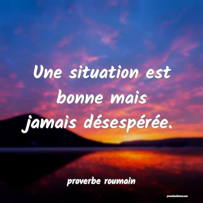  Une situation est bonne mais jamais désespérée.