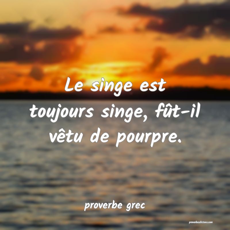  Le singe est toujours singe, fût-il vêtu de pourpre.