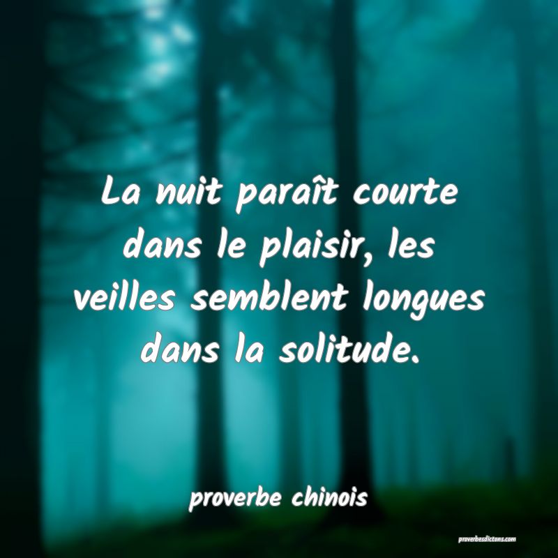  La nuit paraît courte dans le plaisir, les veilles semblent longues dans la solitude.