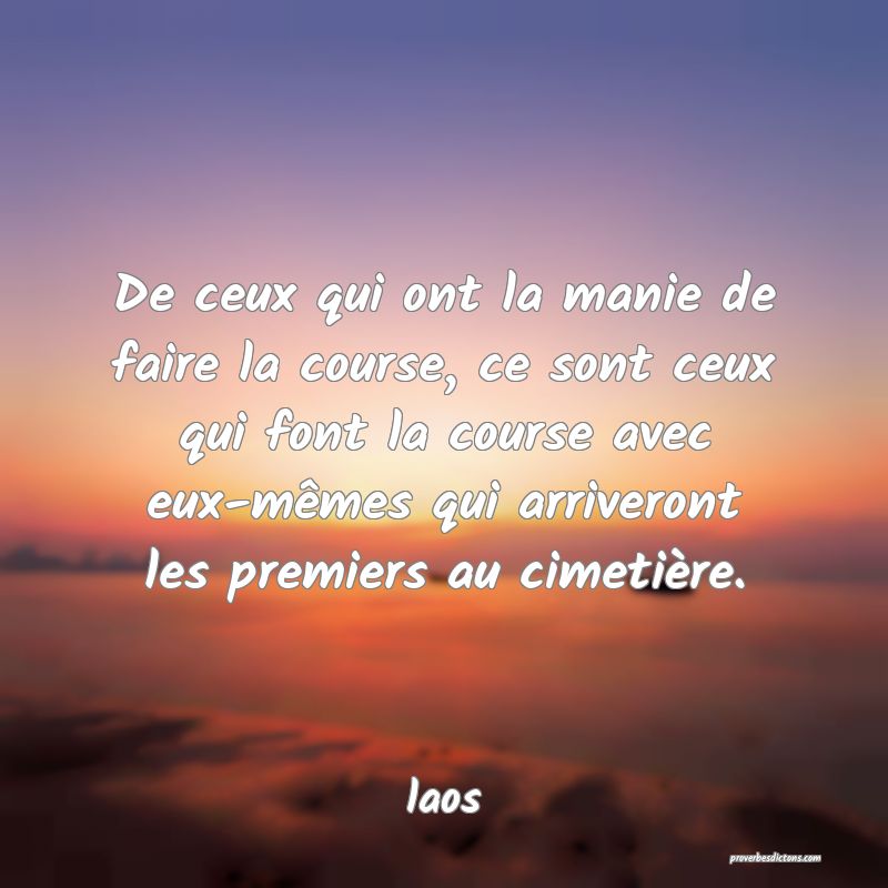  De ceux qui ont la manie de faire la course, ce sont ceux qui font la course avec eux-mêmes qui arriveront les premiers au cimetière.