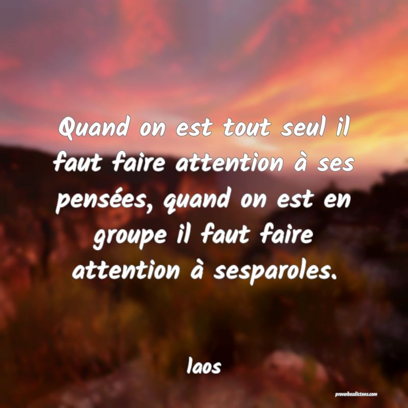 Quand on est tout seul il faut faire attention à ses pensées, quand on est en groupe il faut faire attention à sesparoles.