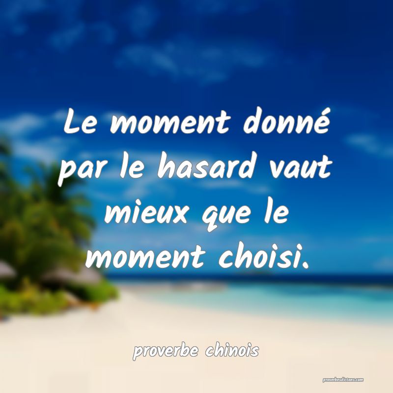  Le moment donné par le hasard vaut mieux que le moment choisi.