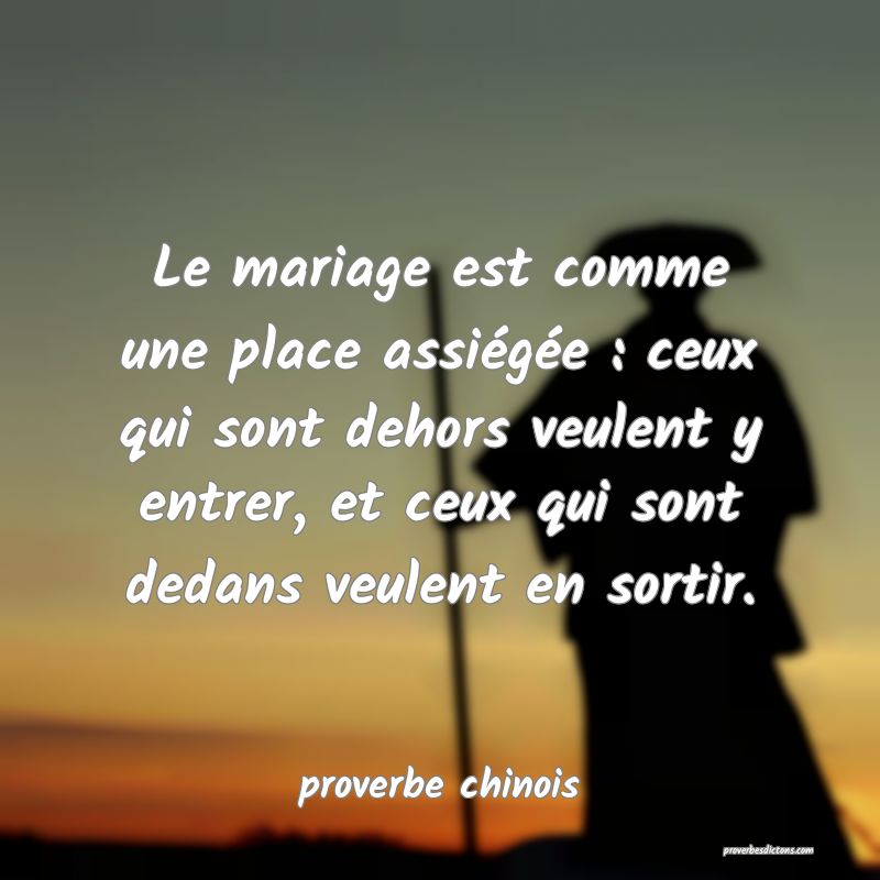  Le mariage est comme une place assiégée : ceux qui sont dehors veulent y entrer, et ceux qui sont dedans veulent en sortir.