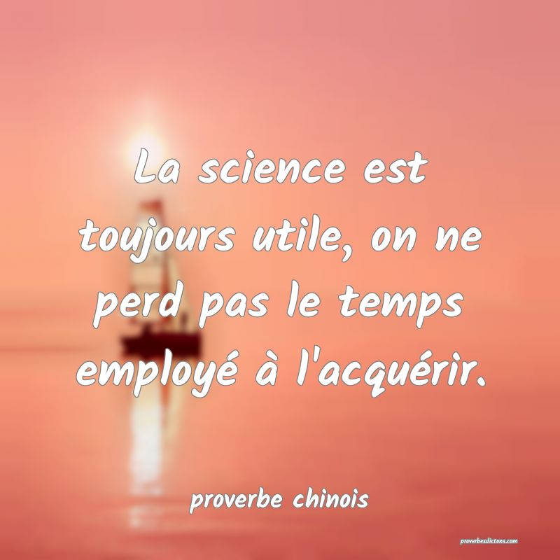  La science est toujours utile, on ne perd pas le temps employé à l'acquérir.
