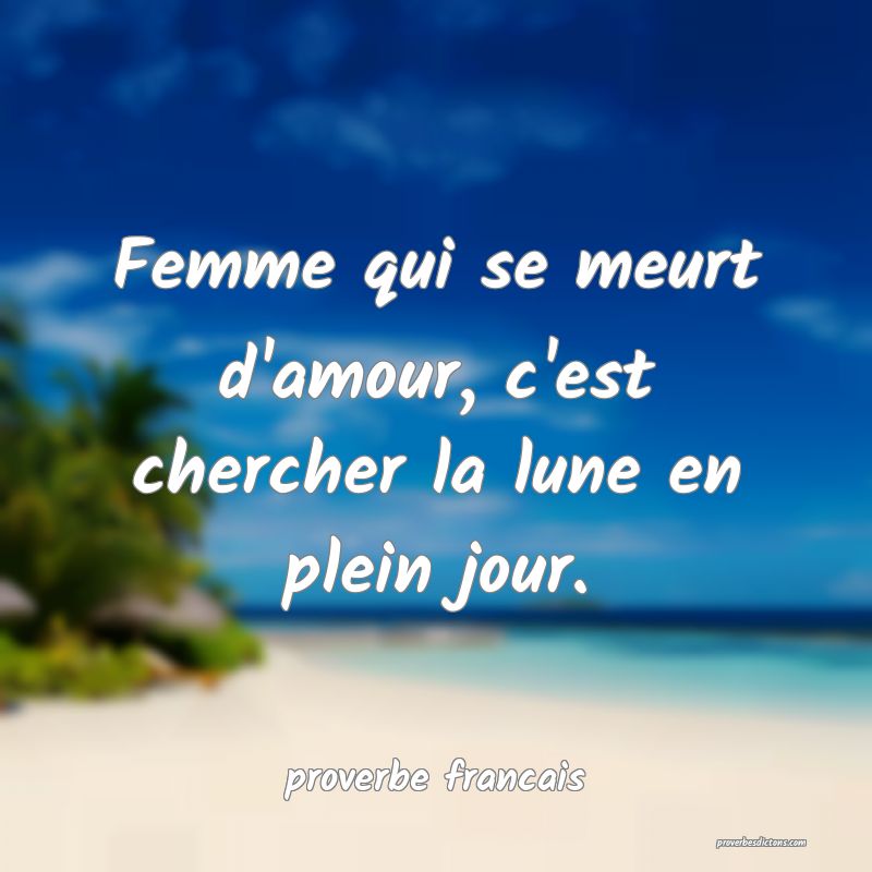  Femme qui se meurt d'amour, c'est chercher la lune en plein jour.