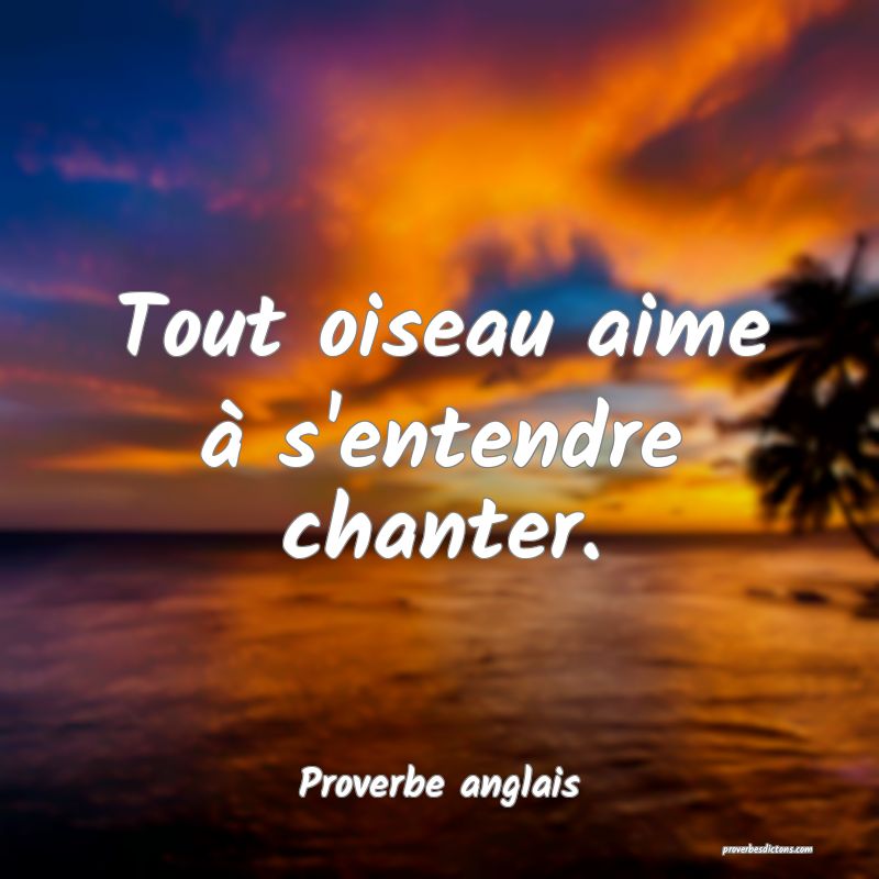  Tout oiseau aime à s'entendre chanter.