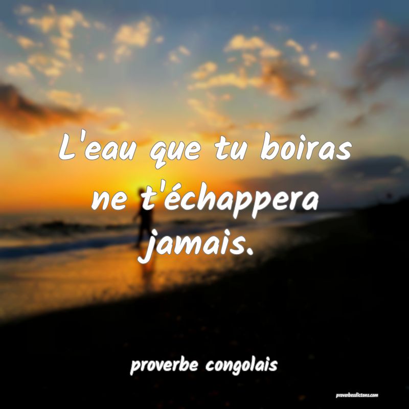  L'eau que tu boiras ne t'échappera jamais.
