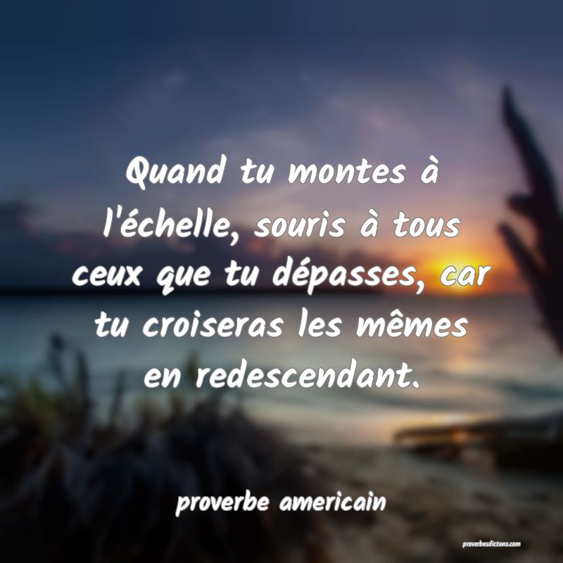  Quand tu montes à l'échelle, souris à tous ceux que tu dépasses, car tu croiseras les mêmes en redescendant.