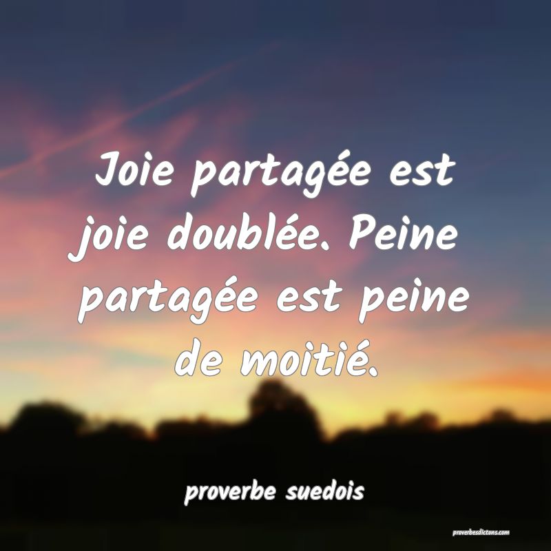  Joie partagée est joie doublée. Peine partagée est peine de moitié.