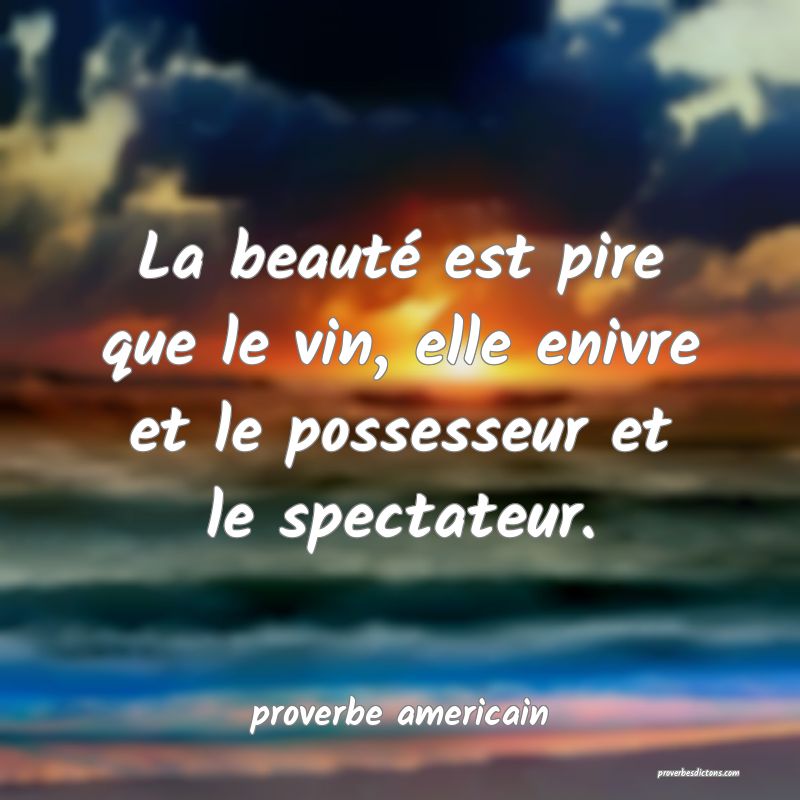  La beauté est pire que le vin, elle enivre et le possesseur et le spectateur.