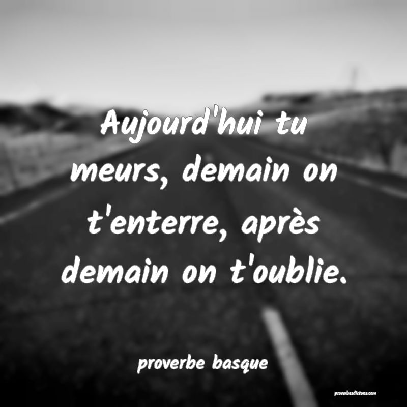 Aujourd'hui tu meurs, demain on t'enterre, après demain on t'oublie.