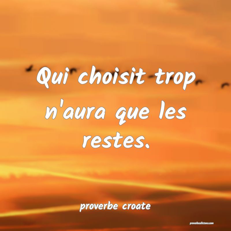  Qui choisit trop n'aura que les restes.