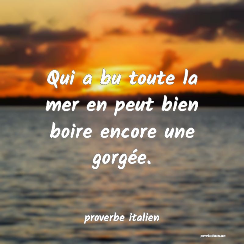  Qui a bu toute la mer en peut bien boire encore une gorgée.