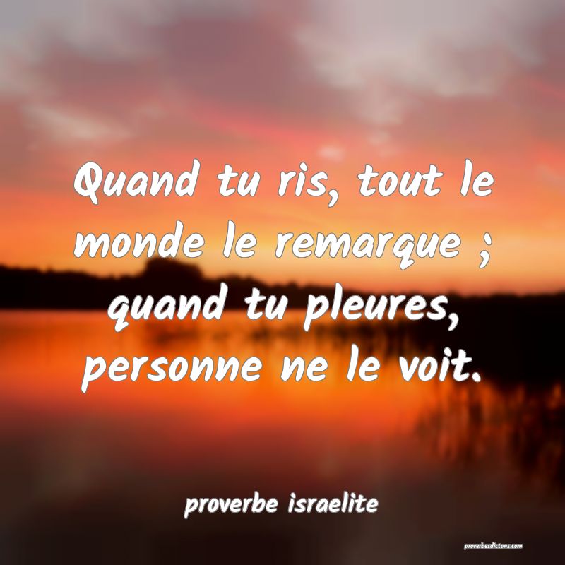  Quand tu ris, tout le monde le remarque ; quand tu pleures, personne ne le voit.