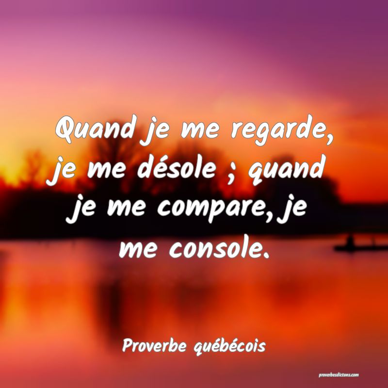  Quand je me regarde, je me désole ; quand je me compare, je me console.