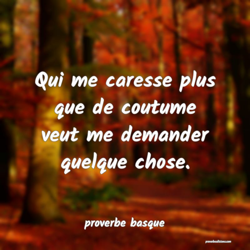  Qui me caresse plus que de coutume veut me demander quelque chose.