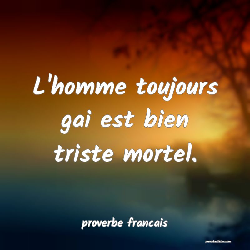  L'homme toujours gai est bien triste mortel.