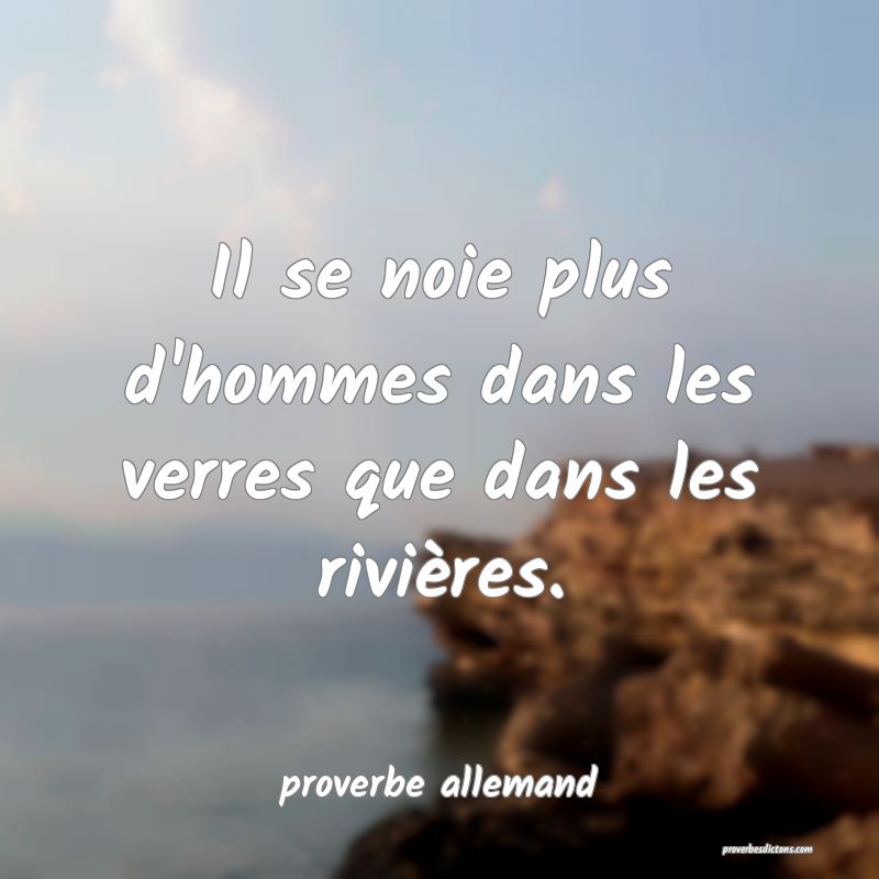  Il se noie plus d'hommes dans les verres que dans les rivières.