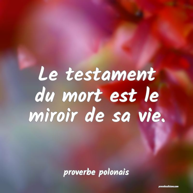  Le testament du mort est le miroir de sa vie.