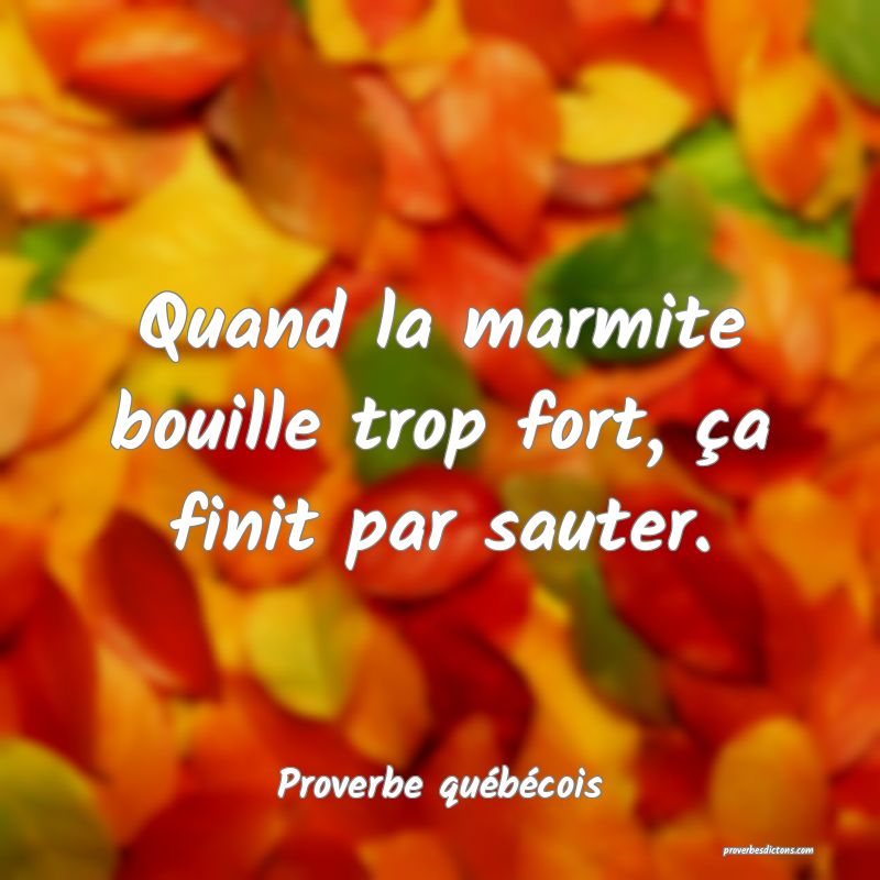  Quand la marmite bouille trop fort, ça finit par sauter.