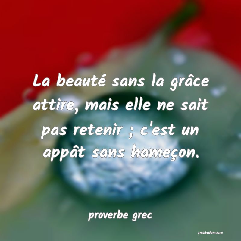  La beauté sans la grâce attire, mais elle ne sait pas retenir ; c'est un appât sans hameçon.